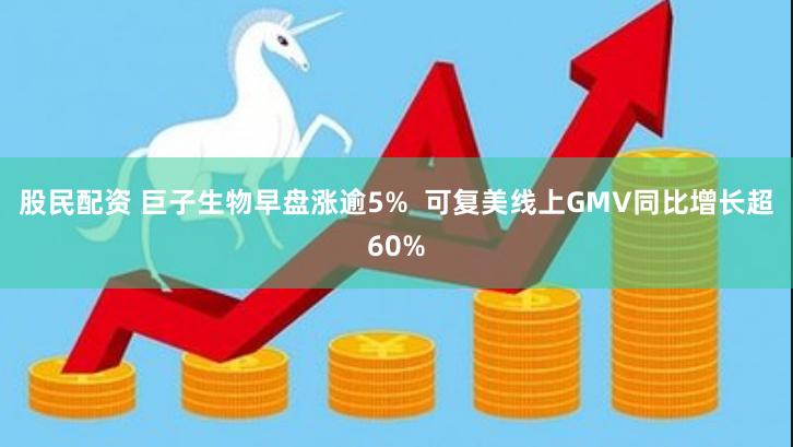 股民配资 巨子生物早盘涨逾5%  可复美线上GMV同比增长超60%