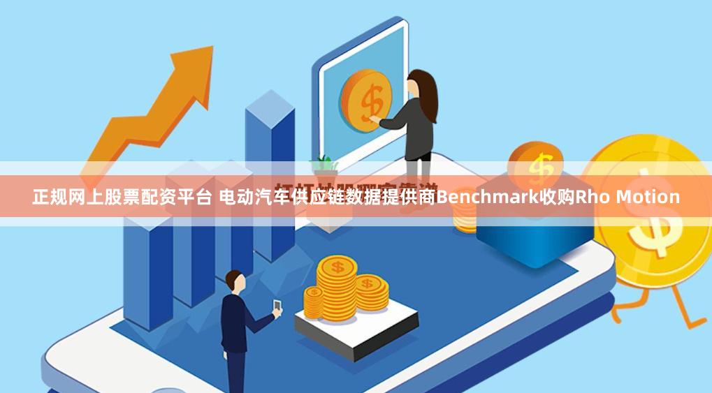 正规网上股票配资平台 电动汽车供应链数据提供商Benchmark收购Rho Motion