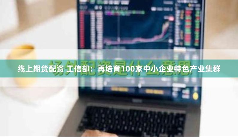 线上期货配资 工信部：再培育100家中小企业特色产业集群