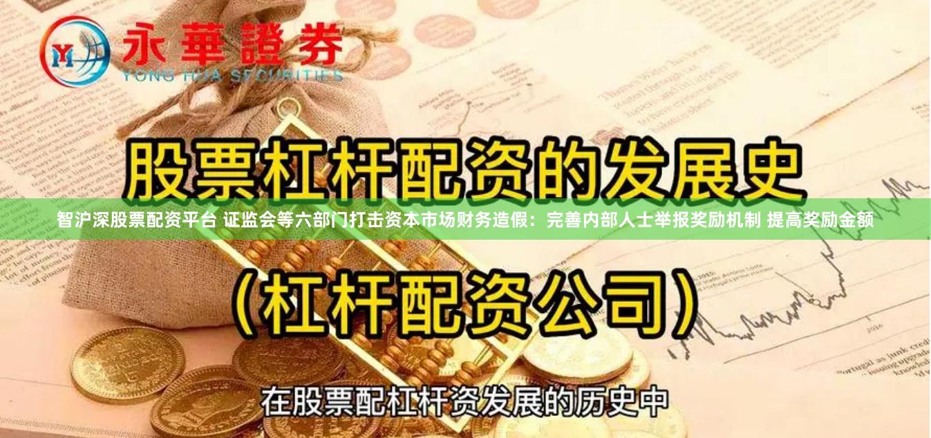 智沪深股票配资平台 证监会等六部门打击资本市场财务造假：完善内部人士举报奖励机制 提高奖励金额