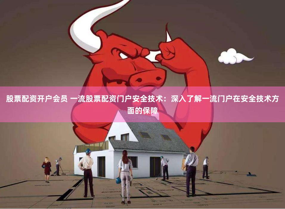 股票配资开户会员 一流股票配资门户安全技术：深入了解一流门户在安全技术方面的保障