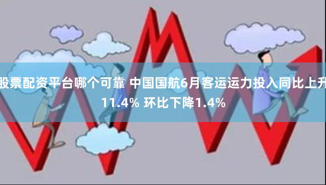 股票配资平台哪个可靠 中国国航6月客运运力投入同比上升11.4% 环比下降1.4%