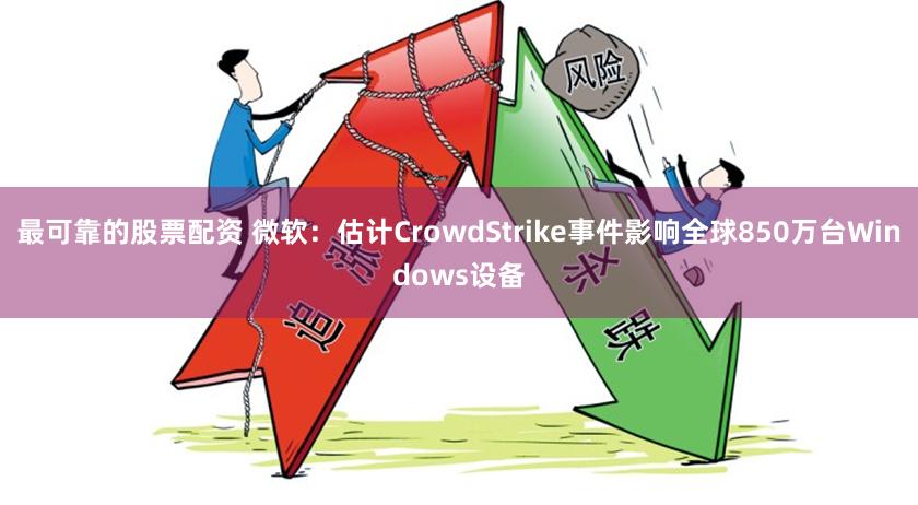 最可靠的股票配资 微软：估计CrowdStrike事件影响全球850万台Windows设备