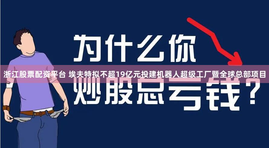 浙江股票配资平台 埃夫特拟不超19亿元投建机器人超级工厂暨全球总部项目