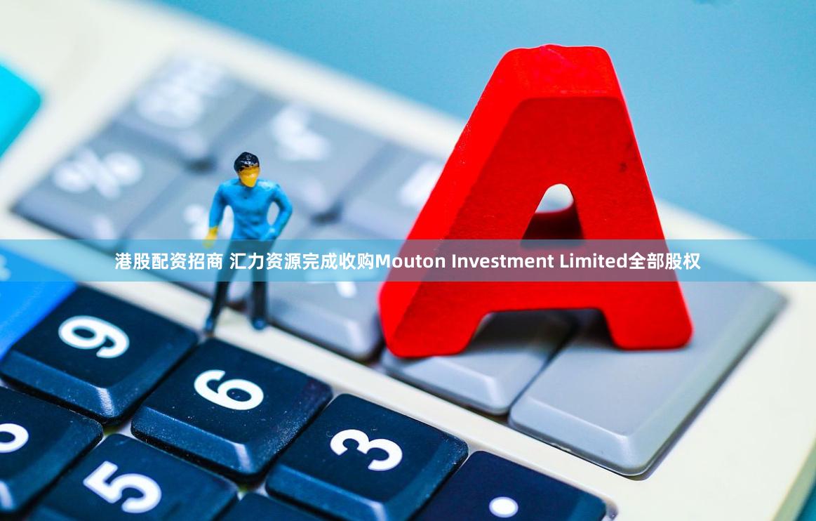 港股配资招商 汇力资源完成收购Mouton Investment Limited全部股权