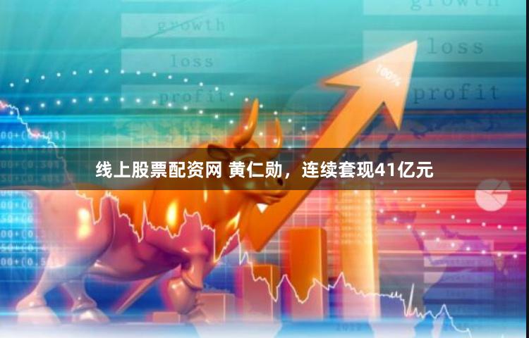 线上股票配资网 黄仁勋，连续套现41亿元