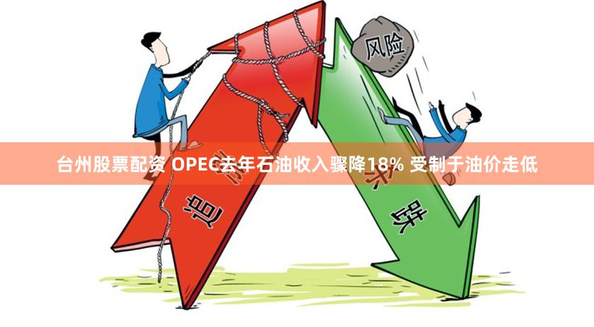 台州股票配资 OPEC去年石油收入骤降18% 受制于油价走低