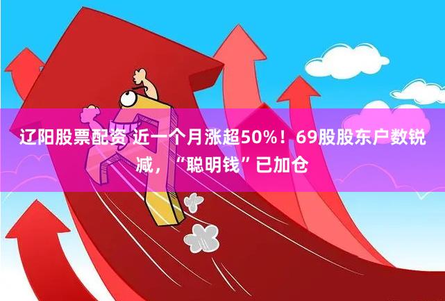 辽阳股票配资 近一个月涨超50%！69股股东户数锐减，“聪明钱”已加仓