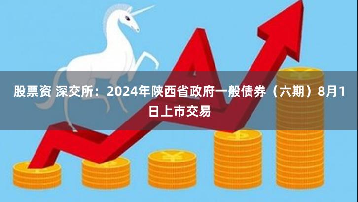 股票资 深交所：2024年陕西省政府一般债券（六期）8月1日上市交易