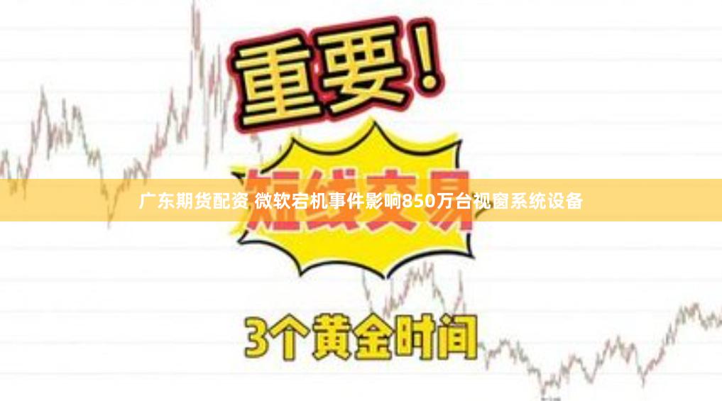 广东期货配资 微软宕机事件影响850万台视窗系统设备