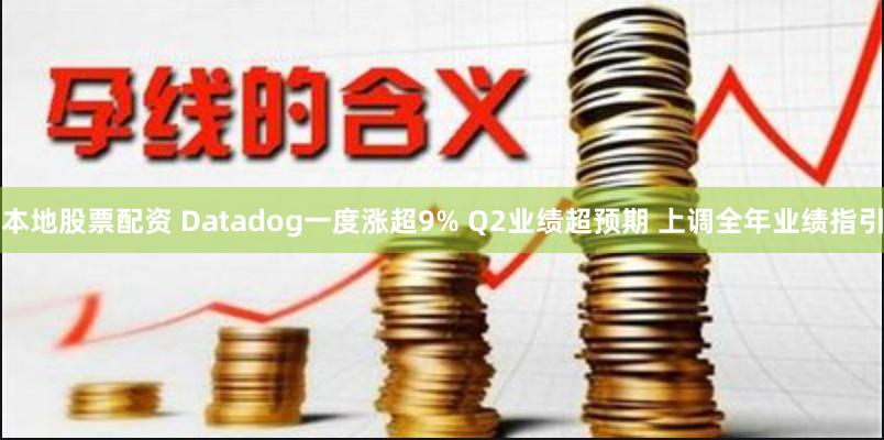 本地股票配资 Datadog一度涨超9% Q2业绩超预期 上调全年业绩指引