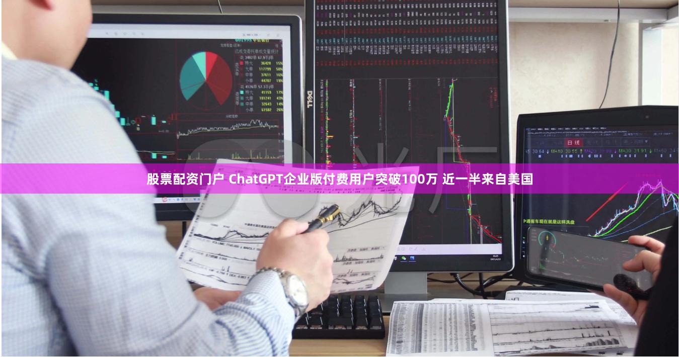 股票配资门户 ChatGPT企业版付费用户突破100万 近一半来自美国