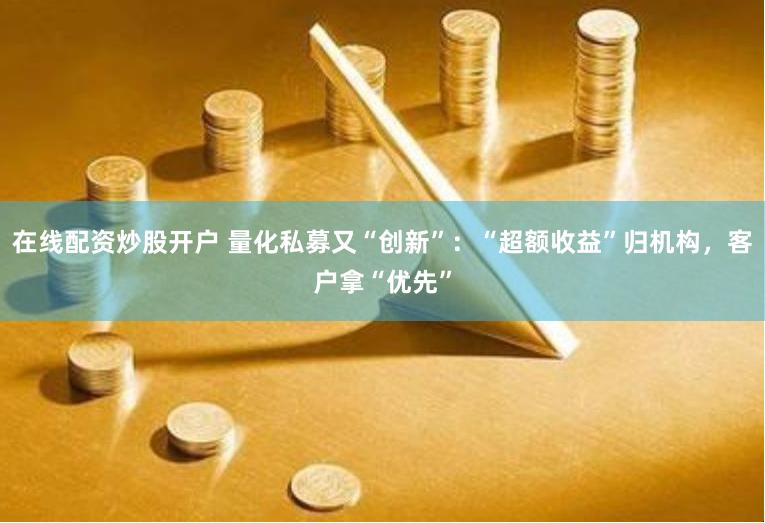 在线配资炒股开户 量化私募又“创新”：“超额收益”归机构，客户拿“优先”