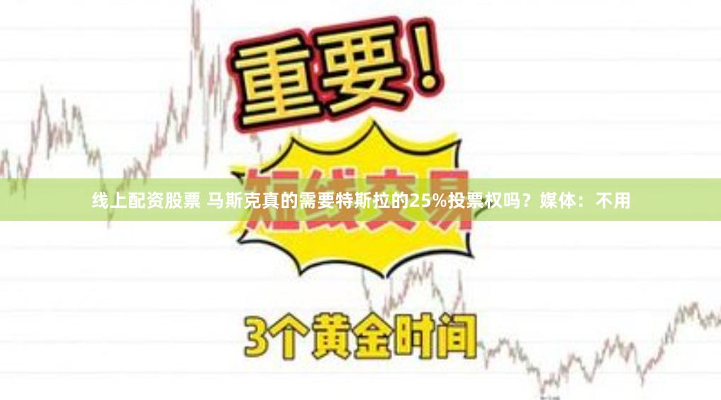 线上配资股票 马斯克真的需要特斯拉的25%投票权吗？媒体：不用