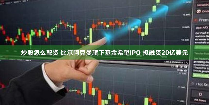 炒股怎么配资 比尔阿克曼旗下基金希望IPO 拟融资20亿美元