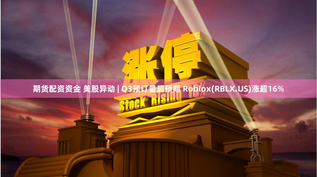 期货配资资金 美股异动 | Q3预订量超预期 Roblox(RBLX.US)涨超16%