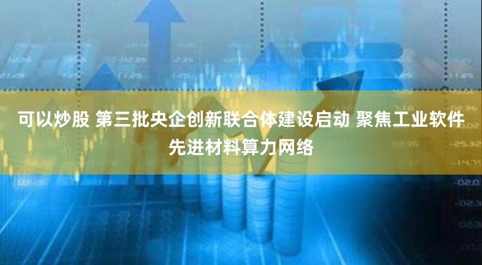 可以炒股 第三批央企创新联合体建设启动 聚焦工业软件先进材料算力网络