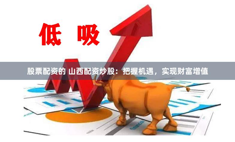 股票配资的 山西配资炒股：把握机遇，实现财富增值
