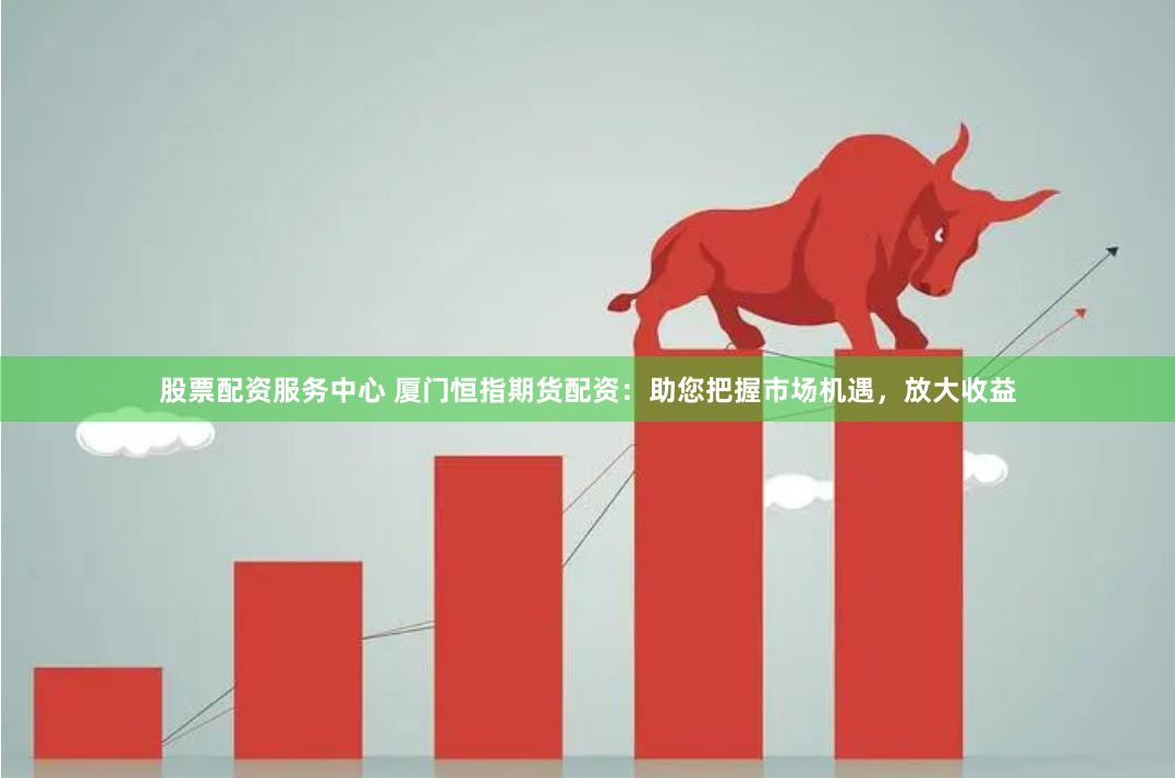 股票配资服务中心 厦门恒指期货配资：助您把握市场机遇，放大收益