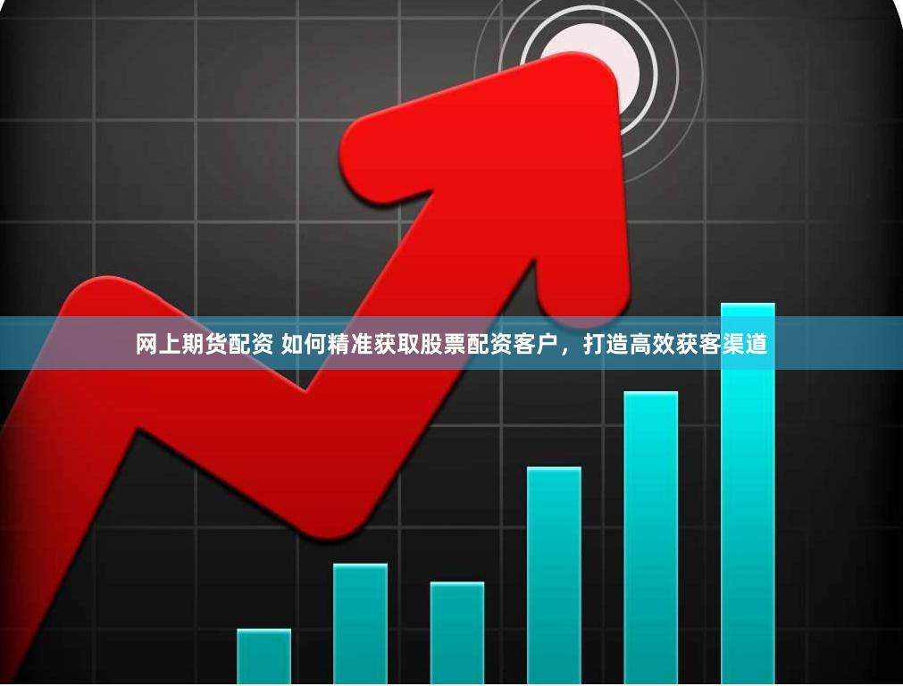 网上期货配资 如何精准获取股票配资客户，打造高效获客渠道