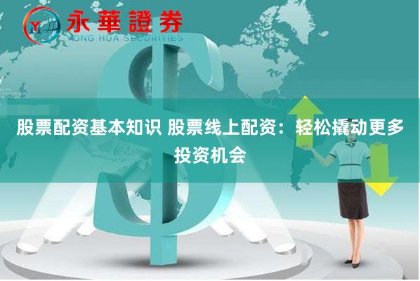 股票配资基本知识 股票线上配资：轻松撬动更多投资机会