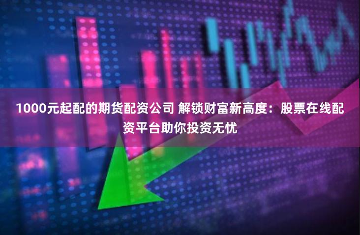 1000元起配的期货配资公司 解锁财富新高度：股票在线配资平台助你投资无忧