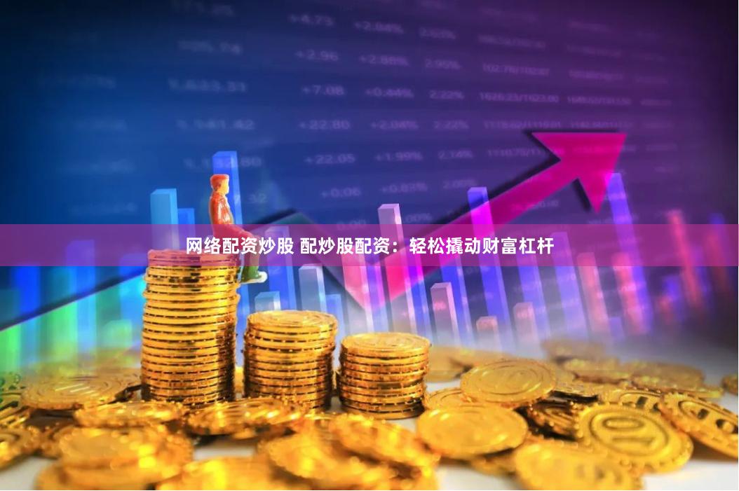 网络配资炒股 配炒股配资：轻松撬动财富杠杆