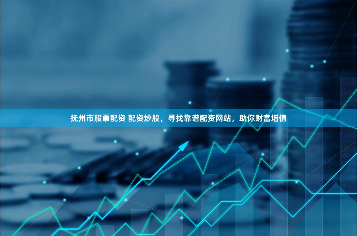 抚州市股票配资 配资炒股，寻找靠谱配资网站，助你财富增值