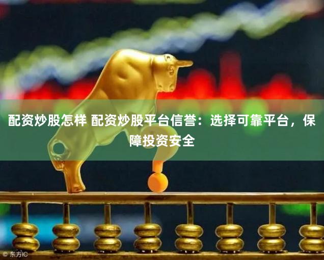 配资炒股怎样 配资炒股平台信誉：选择可靠平台，保障投资安全