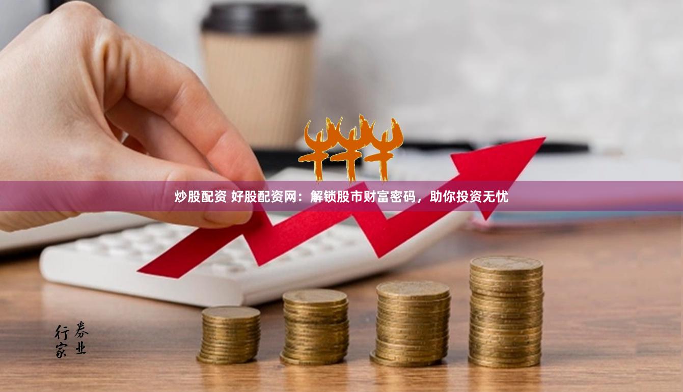 炒股配资 好股配资网：解锁股市财富密码，助你投资无忧
