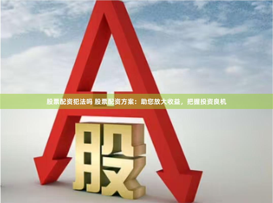 股票配资犯法吗 股票配资方案：助您放大收益，把握投资良机