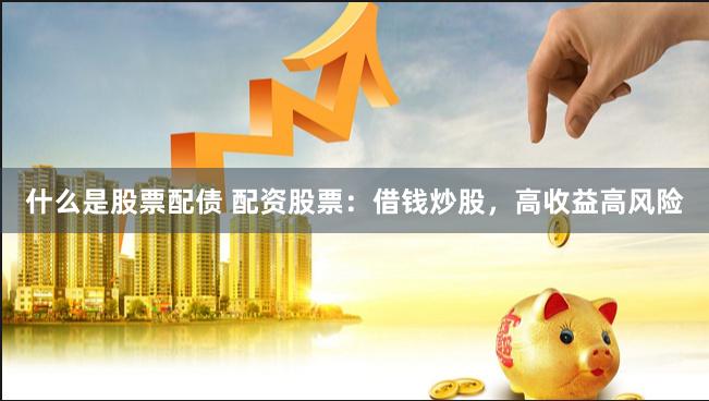 什么是股票配债 配资股票：借钱炒股，高收益高风险