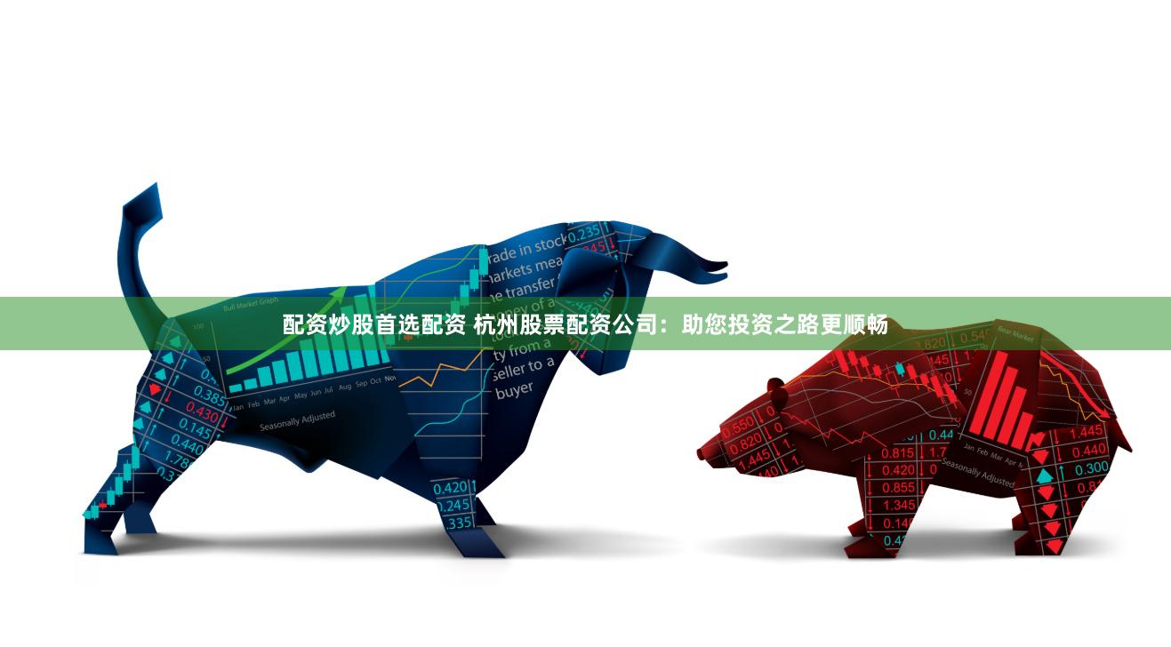 配资炒股首选配资 杭州股票配资公司：助您投资之路更顺畅