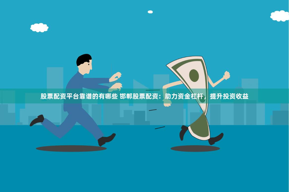股票配资平台靠谱的有哪些 邯郸股票配资：助力资金杠杆，提升投资收益