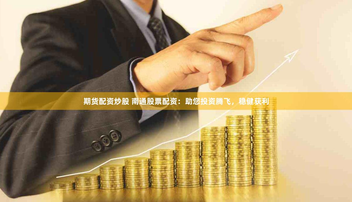期货配资炒股 南通股票配资：助您投资腾飞，稳健获利