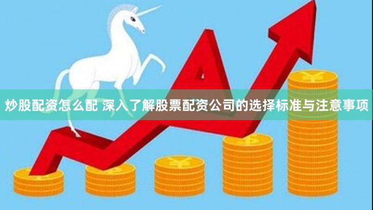炒股配资怎么配 深入了解股票配资公司的选择标准与注意事项
