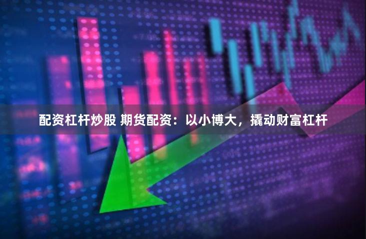 配资杠杆炒股 期货配资：以小博大，撬动财富杠杆