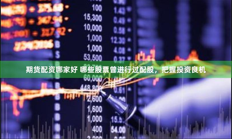 期货配资哪家好 哪些股票曾进行过配股，把握投资良机