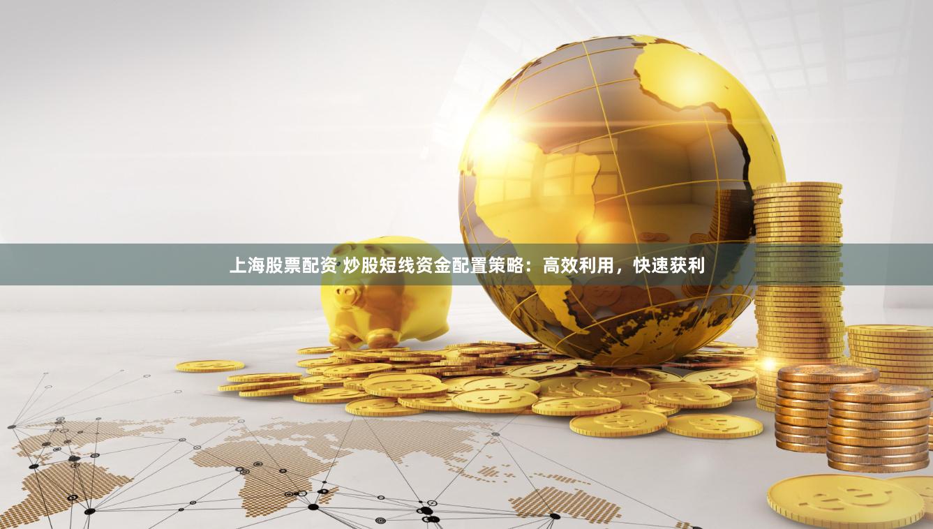 上海股票配资 炒股短线资金配置策略：高效利用，快速获利