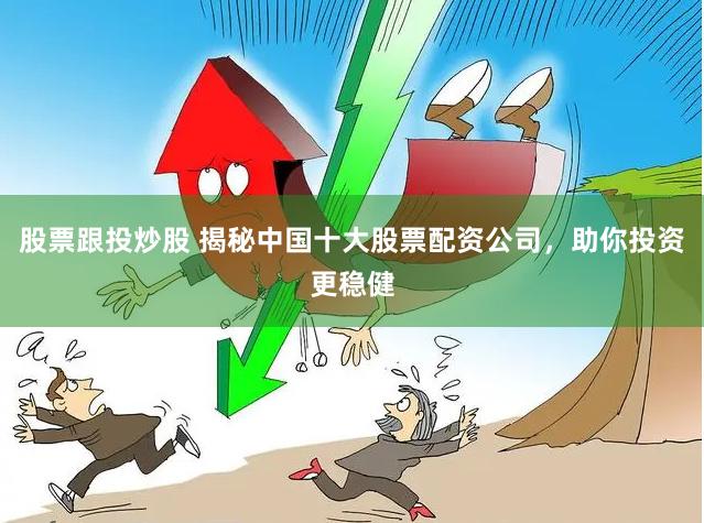 股票跟投炒股 揭秘中国十大股票配资公司，助你投资更稳健