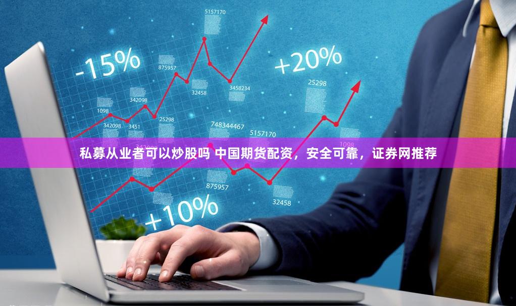 私募从业者可以炒股吗 中国期货配资，安全可靠，证券网推荐