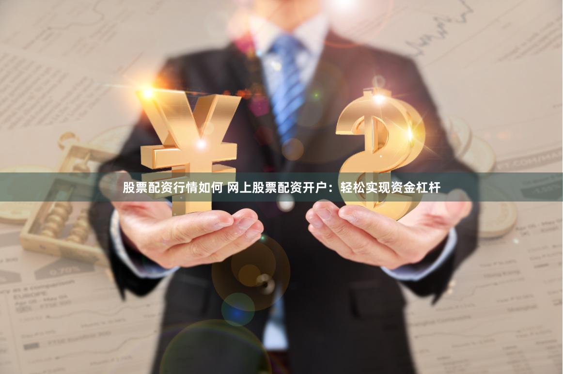 股票配资行情如何 网上股票配资开户：轻松实现资金杠杆