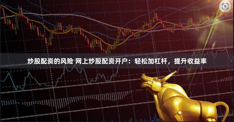 炒股配资的风险 网上炒股配资开户：轻松加杠杆，提升收益率