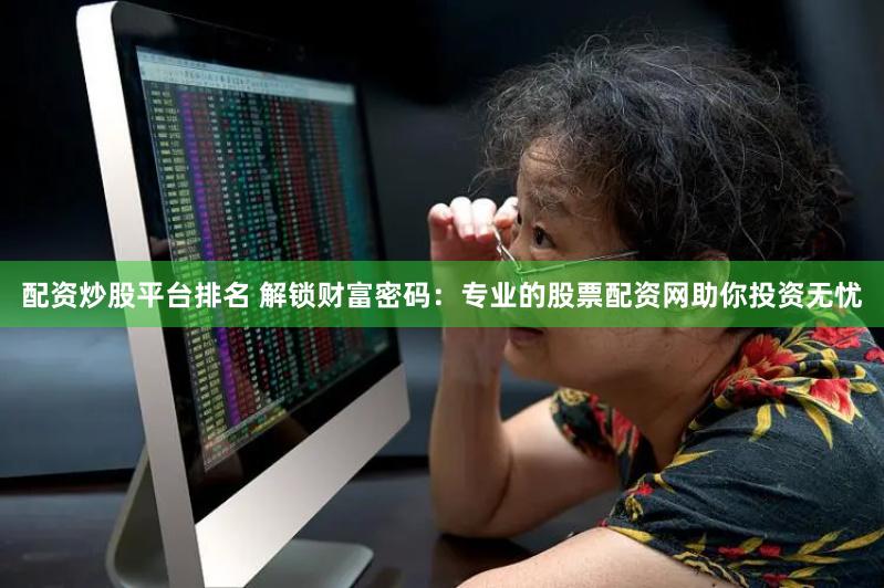 配资炒股平台排名 解锁财富密码：专业的股票配资网助你投资无忧