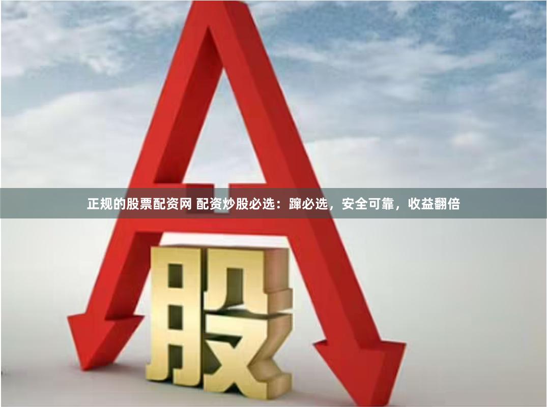 正规的股票配资网 配资炒股必选：蹿必选，安全可靠，收益翻倍