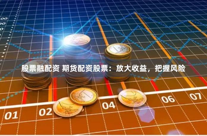 股票融配资 期货配资股票：放大收益，把握风险