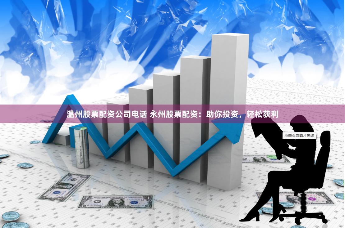 温州股票配资公司电话 永州股票配资：助你投资，轻松获利