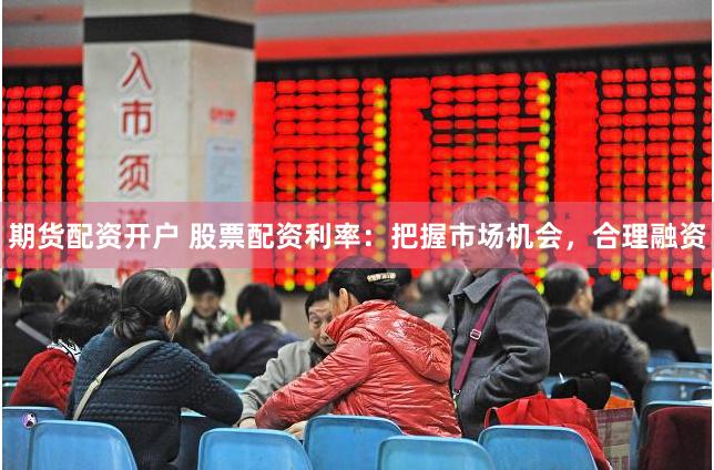 期货配资开户 股票配资利率：把握市场机会，合理融资