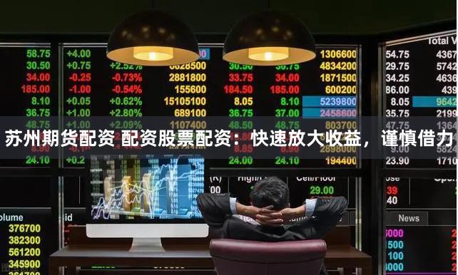 苏州期货配资 配资股票配资：快速放大收益，谨慎借力
