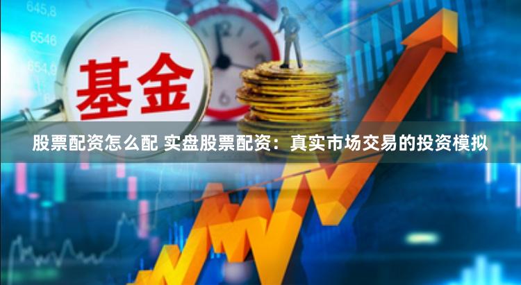 股票配资怎么配 实盘股票配资：真实市场交易的投资模拟
